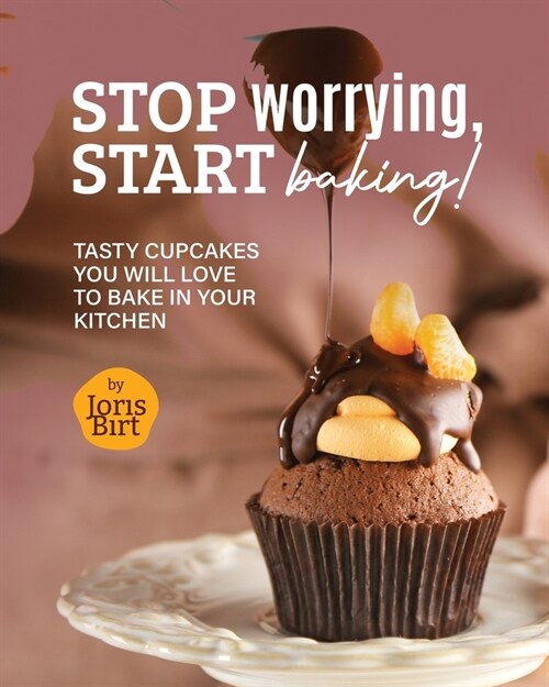 Stop Worrying, Start Baking!: Tasty Cupcakes You Will Love to Bake in Your Kitchen (Paperback)