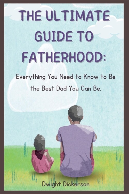 The Ultimate Guide to Fatherhood: Everything You Need to Know to Be the Best Dad You Can Be. (Paperback)