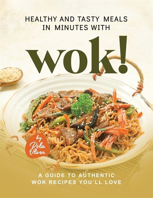 Healthy and Tasty Meals in Minutes with Wok!: A Guide to Authentic Wok Recipes Youll Love (Paperback)