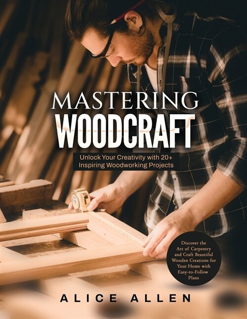 Mastering Woodcraft: Unlock Your Creativity with 20+ Inspiring Woodworking Projects: Discover the Art of Carpentry and Craft Beautiful Wood (Paperback)