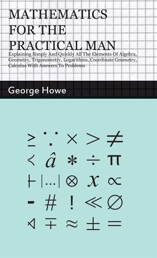 Mathematics for the Practical Man: Explaining Simply and Quickly all the Elements of Algebra, Geometry, Trigonometry, Logarithms, Coordinate Geometry, (Hardcover)