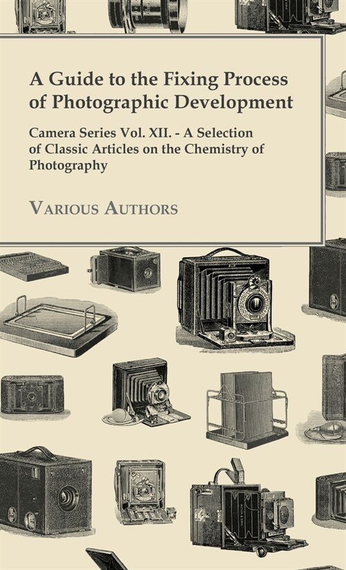 A Guide to the Fixing Process of Photographic Development - Camera Series Vol. XII. - A Selection of Classic Articles on the Chemistry of Photograph (Hardcover)
