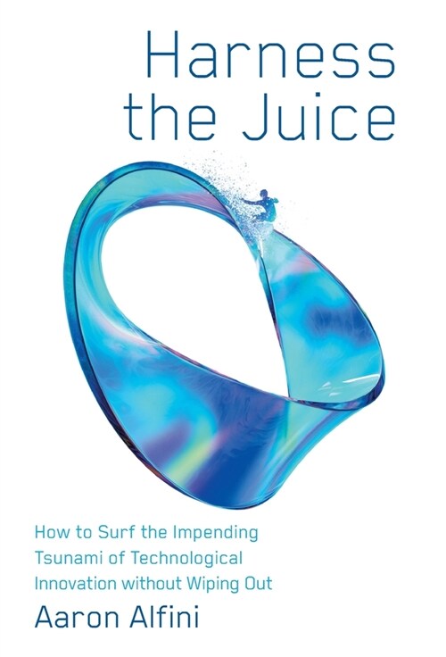 Harness the Juice: How to Surf the Impending Tsunami of Technological Innovation without Wiping Out (Hardcover)