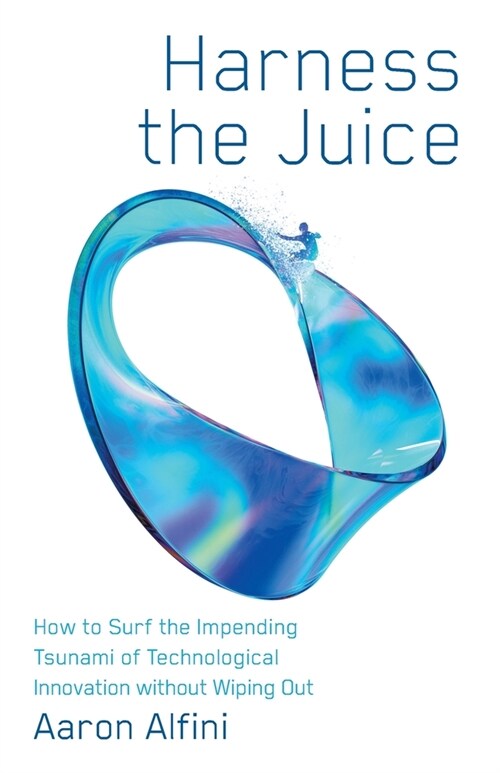 Harness the Juice: How to Surf the Impending Tsunami of Technological Innovation without Wiping Out (Paperback)