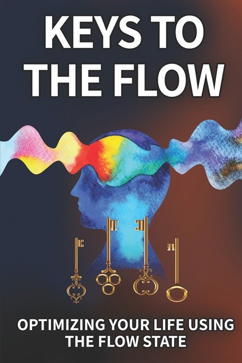 Keys To The Flow: Optimizing Your Life Using The Flow State (Paperback)