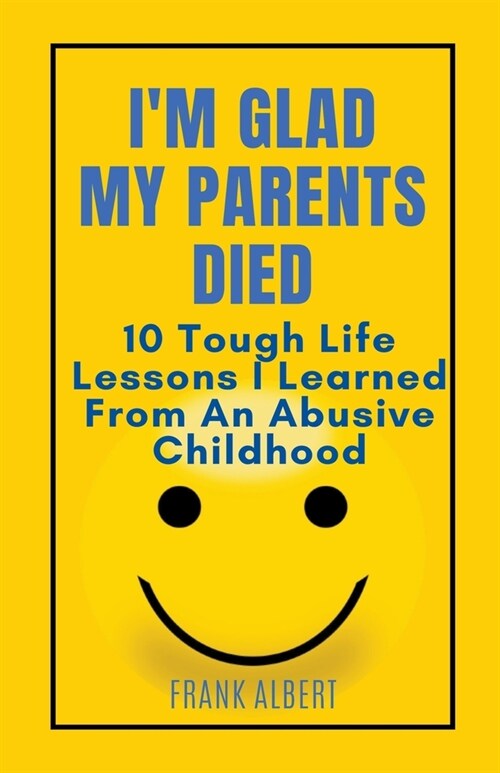 Im Glad My Parents Died: 10 Tough Life Lessons I Learned From An Abusive Childhood (Paperback)