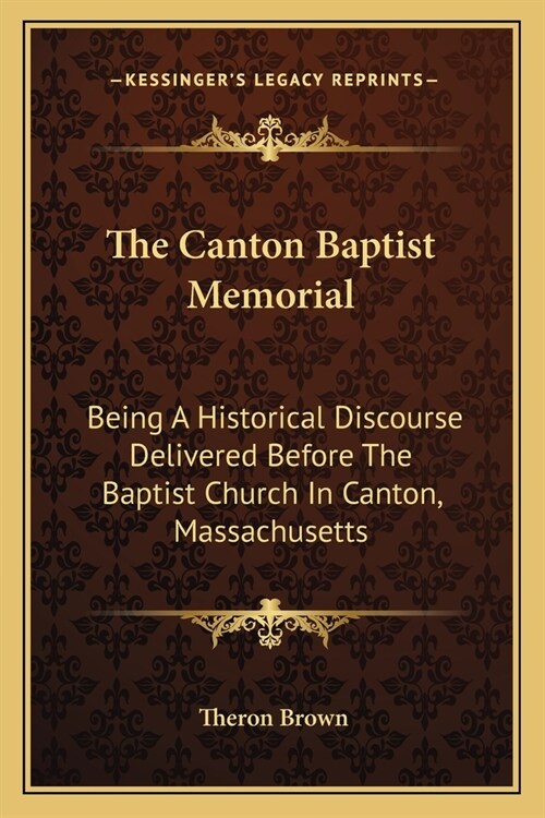The Canton Baptist Memorial: Being a Historical Discourse Delivered Before the Baptist Church in Canton, Massachusetts (Paperback)