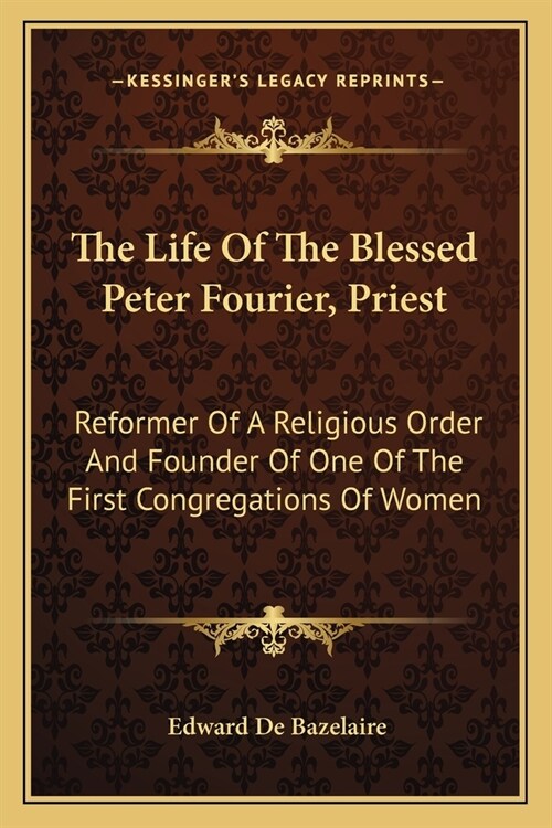 The Life of the Blessed Peter Fourier, Priest: Reformer of a Religious Order and Founder of One of the First Congregations of Women (Paperback)