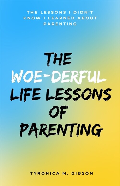 The Woe-derful Life Lessons of Parenting: The Lessons I Didnt Know I learned About Parenting (Paperback)