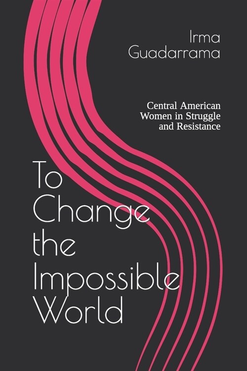 To Change the Impossible World: Central American Women in Struggle and Resistance (Paperback)
