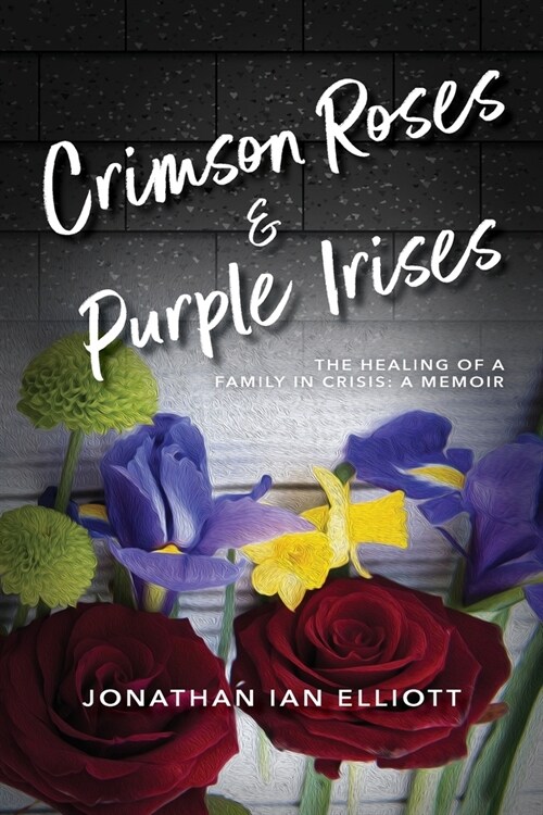 Crimson Roses & Purple Irises: The Healing of a Family in Crisis: A Memoir (Paperback)