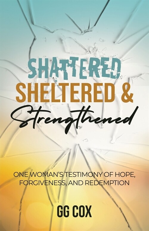 Shattered, Sheltered & Strengthened: One Womans Testimony Of Hope, Forgiveness, And Redemption (Paperback)
