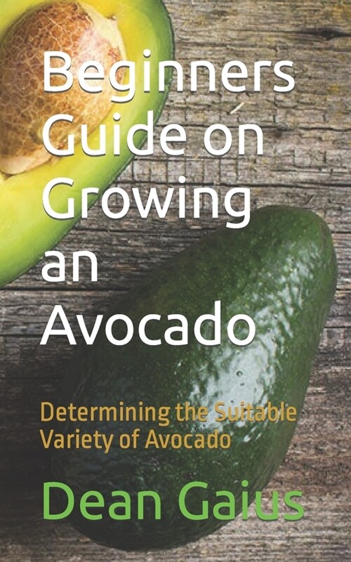 Beginners Guide on Growing an Avocado: Determining the Suitable Variety of Avocado (Paperback)