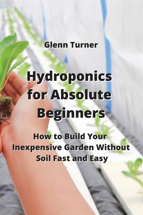 Hydroponics for Absolute Beginners: How to Build Your Inexpensive Garden Without Soil Fast and Easy (Paperback)