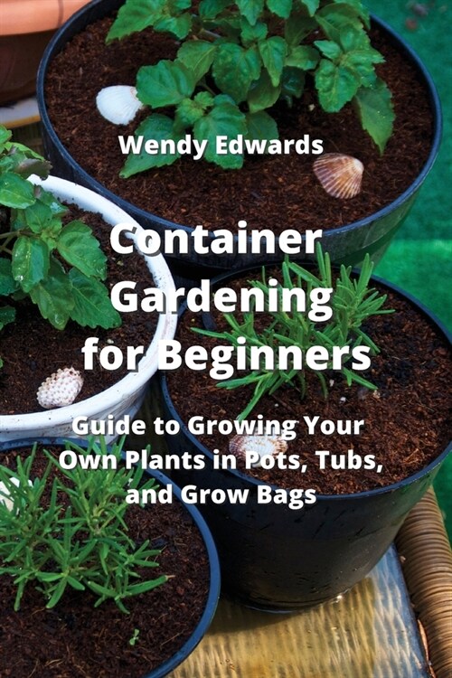 Container Gardening for Beginners: Guide to Growing Your Own Plants in Pots, Tubs, and Grow Bags (Paperback)
