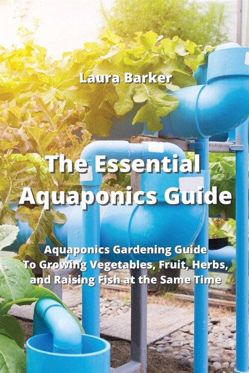 The Essential Aquaponics Guide: Aquaponics Gardening Guide To Growing Vegetables, Fruit, Herbs, and Raising Fish at the Same Time (Paperback)