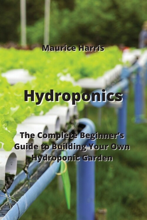 Hydroponics: The Complete Beginners Guide to Building Your Own Hydroponic Garden (Paperback)