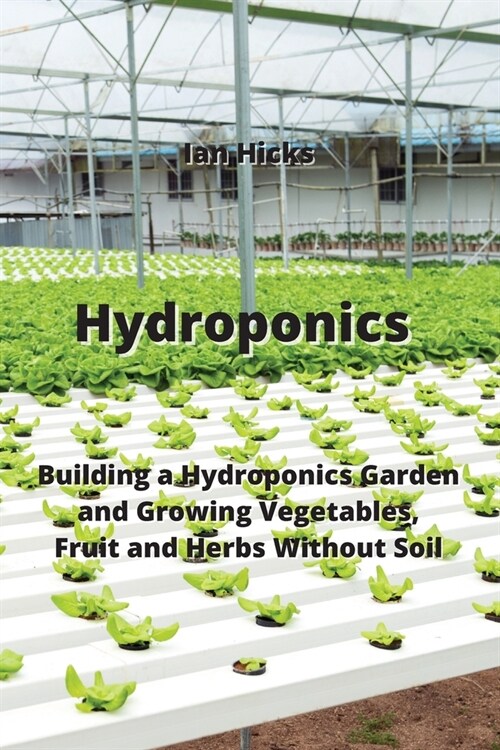 Hydroponics: Building a Hydroponics Garden and Growing Vegetables, Fruit and Herbs Without Soil (Paperback)