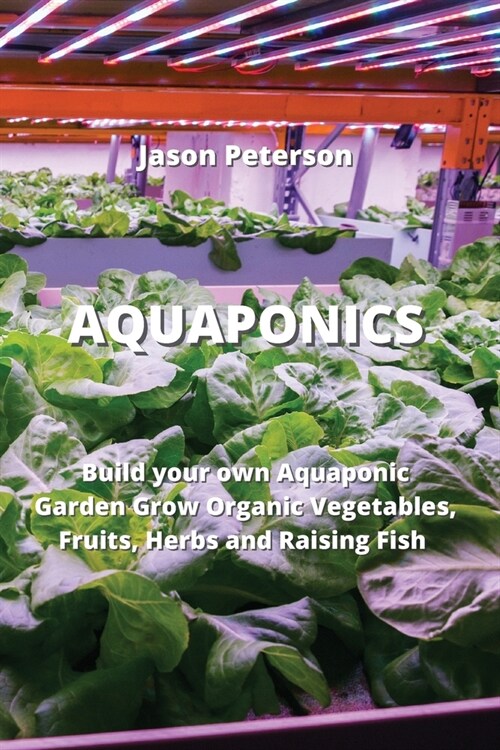 Aquaponics: Build your own Aquaponic Garden Grow Organic Vegetables, Fruits, Herbs and Raising Fish (Paperback)