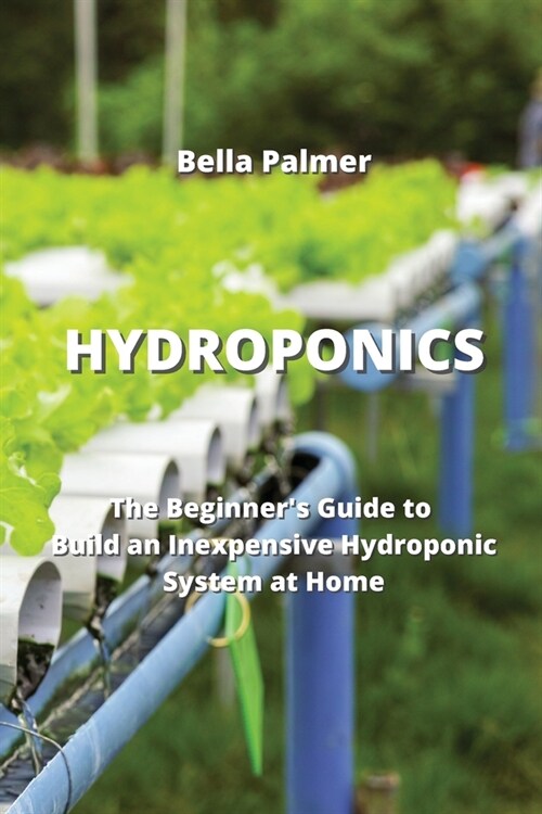 Hydroponics: The Beginners Guide to Build an Inexpensive Hydroponic System at Home (Paperback)