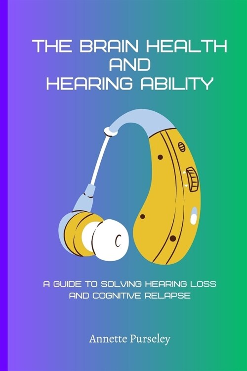 The Brain Health and Hearing Ability: A Guide to Solving Hearing Loss and Cognitive Relapse (Paperback)