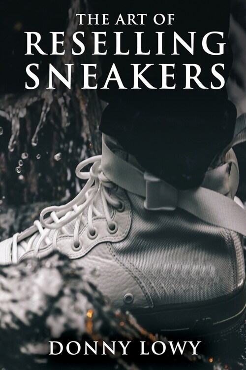The Art of Reselling Sneakers: How To Make Money Reselling Sneakers Like A Pro (Paperback)