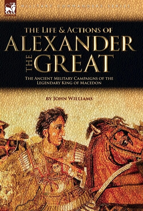 The Life and Actions of Alexander the Great - The Ancient Military Campaigns of the Legendary King of Macedon (Hardcover)
