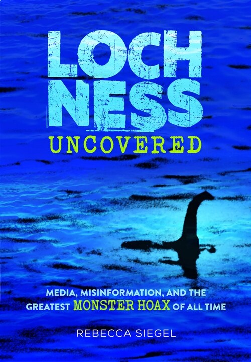 Loch Ness Uncovered: Media, Misinformation, and the Greatest Monster Hoax of All Time (Hardcover)