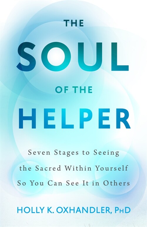 The Soul of the Helper : Seven Stages to Seeing the Sacred Within Yourself So You Can See It in Others (Hardcover, First Edition, First ed.)
