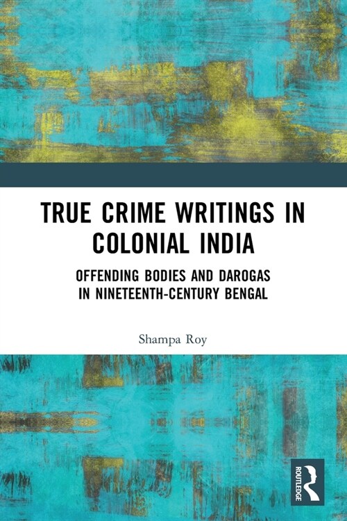 True Crime Writings in Colonial India : Offending Bodies and Darogas in Nineteenth-Century Bengal (Paperback)