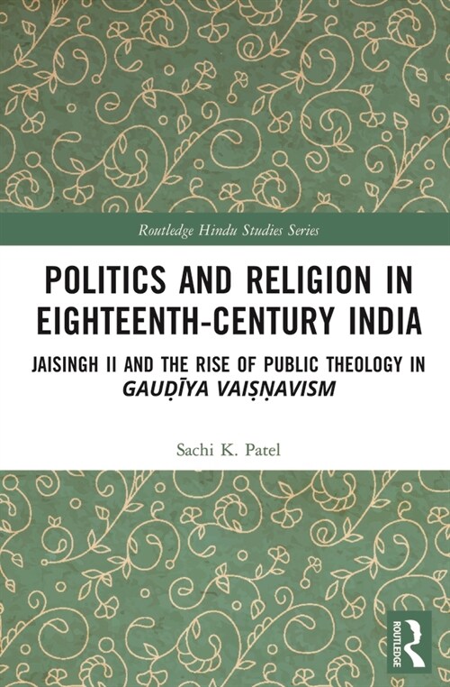 Politics and Religion in Eighteenth-Century India : Jaisingh II and the Rise of Public Theology in Gaudiya Vaisnavism (Paperback)
