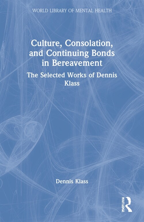 Culture, Consolation, and Continuing Bonds in Bereavement : The Selected Works of Dennis Klass (Paperback)