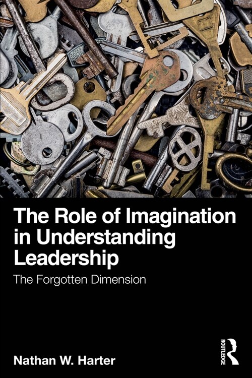 The Role of Imagination in Understanding Leadership : The Forgotten Dimension (Paperback)