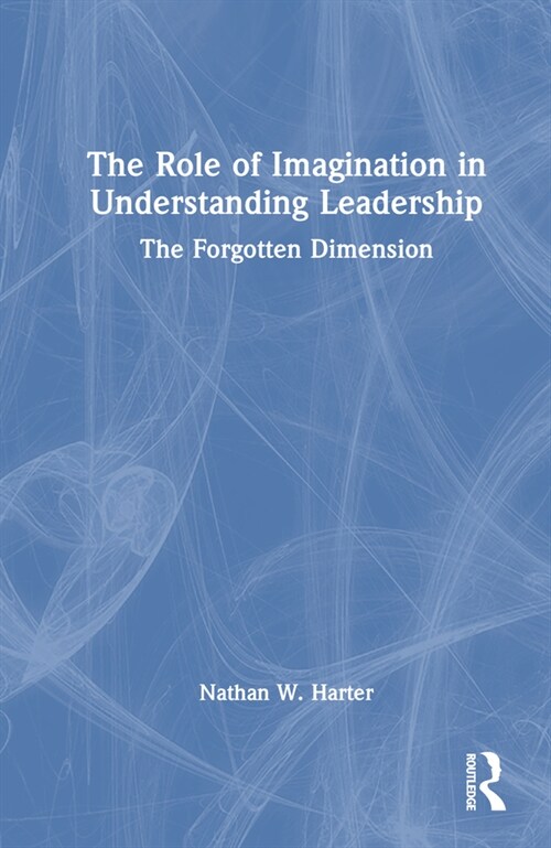 The Role of Imagination in Understanding Leadership : The Forgotten Dimension (Hardcover)