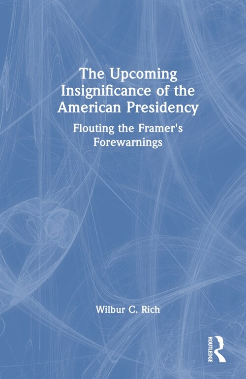 The Upcoming Insignificance of the American Presidency : Flouting the Framers Forewarnings (Hardcover)