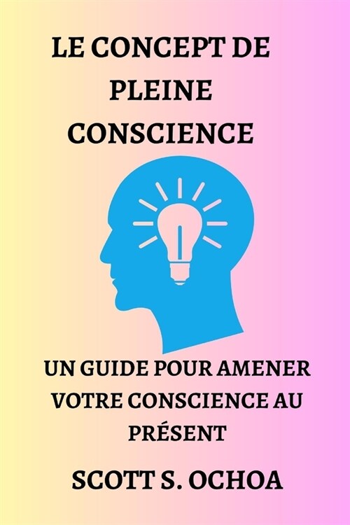 Le Concept de Pleine Conscience: Un Guide Pour Amener Votre Conscience Au Pr?ent (Paperback)