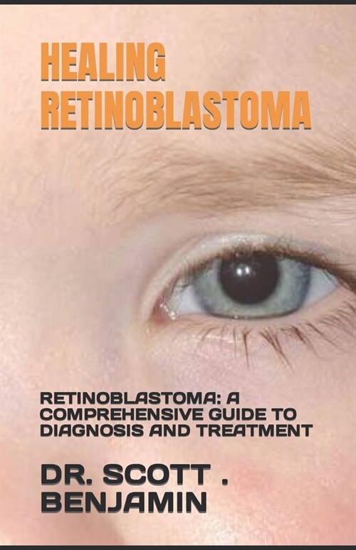 Healing Retinoblastoma: Retinoblastoma: A Comprehensive Guide to Diagnosis and Treatment (Paperback)