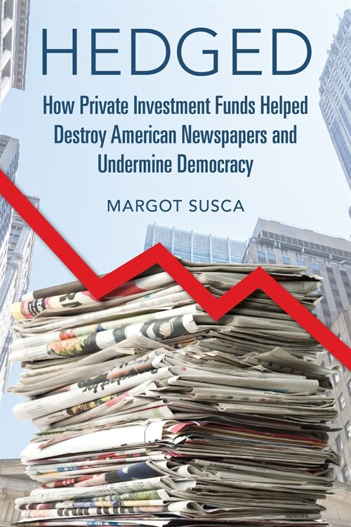 Hedged: How Private Investment Funds Helped Destroy American Newspapers and Undermine Democracy (Hardcover)