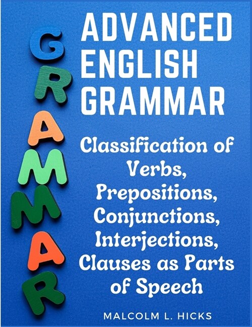 Advanced English Grammar: Classification of Verbs, Prepositions, Conjunctions, Interjections, Clauses as Parts of Speech (Paperback)