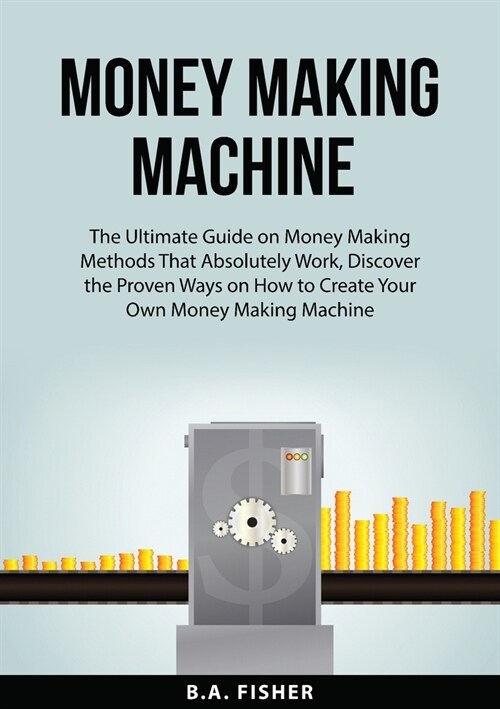 Money Making Machine: The Ultimate Guide on Money Making Methods That Absolutely Work, Discover the Proven Ways on How to Create Your Own Mo (Paperback)