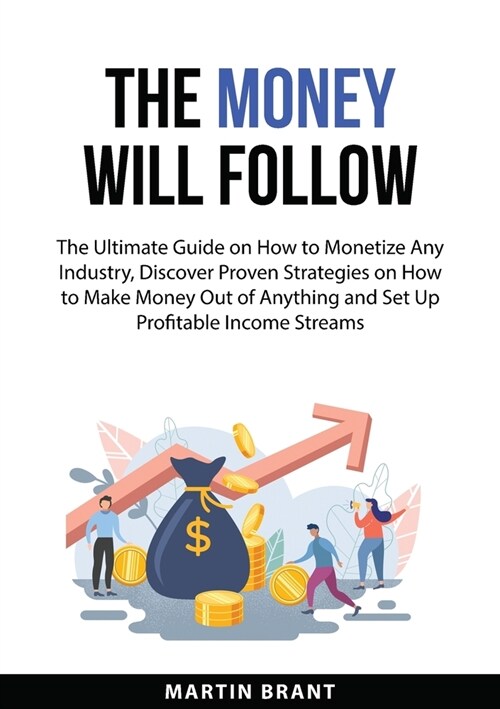 The Money Will Follow: The Ultimate Guide on How to Monetize Any Industry, Discover Proven Strategies on How to Make Money Out of Anything an (Paperback)