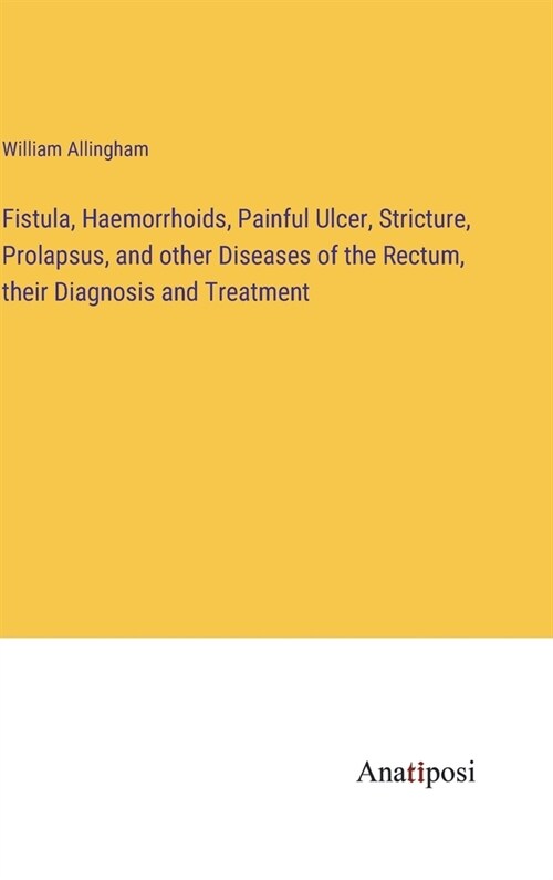 Fistula, Haemorrhoids, Painful Ulcer, Stricture, Prolapsus, and other Diseases of the Rectum, their Diagnosis and Treatment (Hardcover)