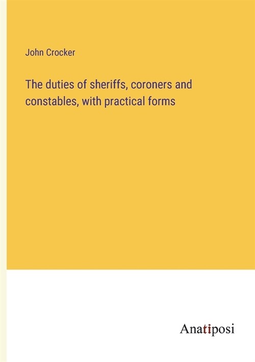 The duties of sheriffs, coroners and constables, with practical forms (Paperback)