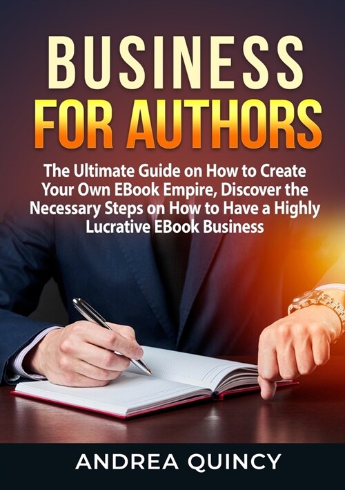 Business for Authors: The Ultimate Guide on How to Create Your Own EBook Empire, Discover the Necessary Steps on How to Have a Highly Lucrat (Paperback)