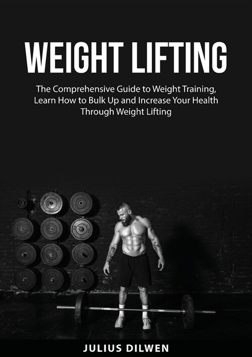 Weight Lifting: The Comprehensive Guide to Weight Training, Learn How to Bulk Up and Increase Your Health Through Weight Lifting (Paperback)