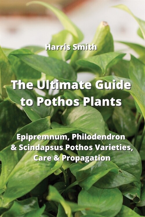 The Ultimate Guide to Pothos Plants: Epipremnum, Philodendron & Scindapsus Pothos Varieties, Care & Propagation (Paperback)