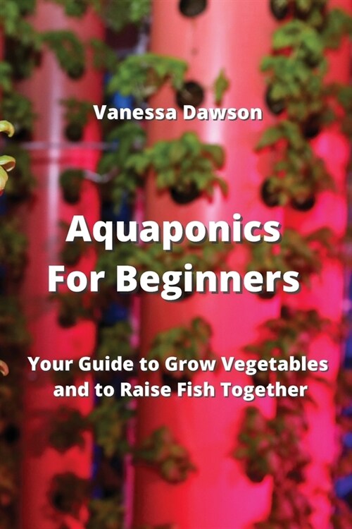 Aquaponics For Beginners: Your Guide to Grow Vegetables and to Raise Fish Together (Paperback)