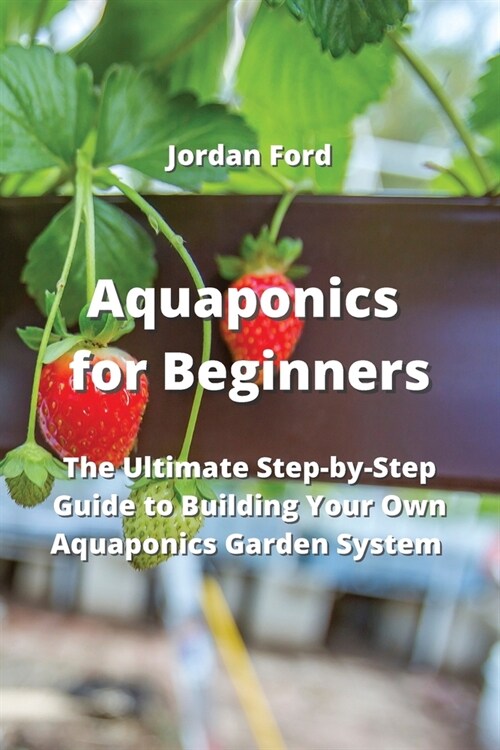 Aquaponics for Beginners: The Ultimate Step-by-Step Guide to Building Your Own Aquaponics Garden System (Paperback)