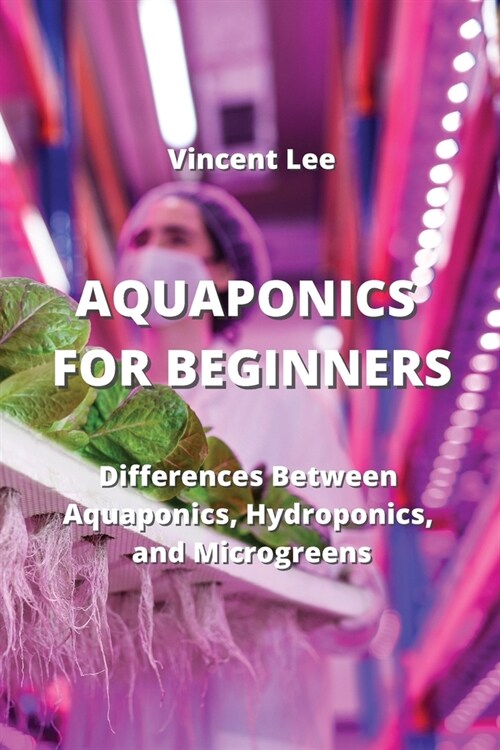 Aquaponics for Beginners: Differences Between Aquaponics, Hydroponic and Microgreen (Paperback)