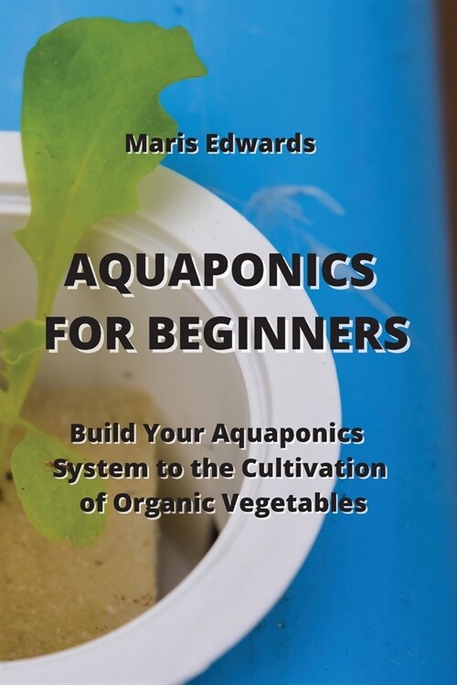 Aquaponics for Beginners: Build Your Aquaponics System to the Cultivation of Organic Vegetables (Paperback)